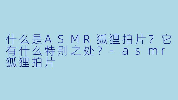 什么是ASMR狐狸拍片?它有什么特别之处?