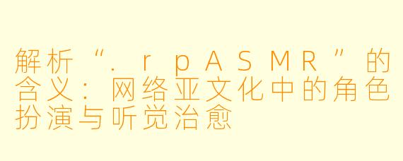 解析“.rpASMR”的含义：网络亚文化中的角色扮演与听觉治愈