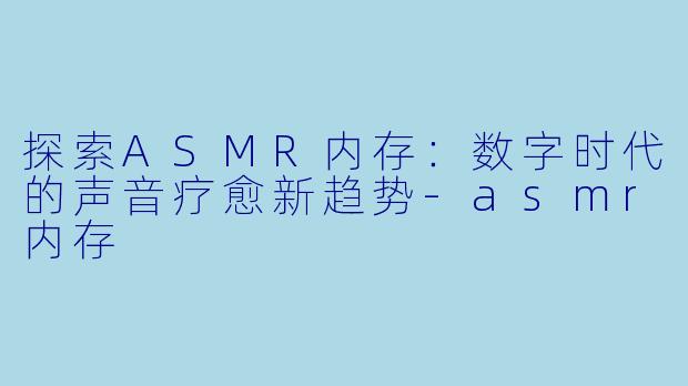 探索ASMR内存：数字时代的声音疗愈新趋势-asmr内存