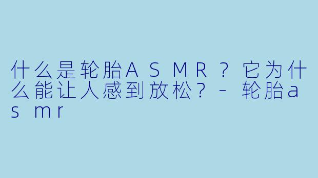 什么是轮胎ASMR?它为什么能让人感到放松?