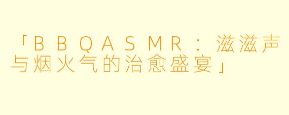 「BBQASMR：滋滋声与烟火气的治愈盛宴」