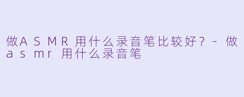 做ASMR用什么录音笔比较好?