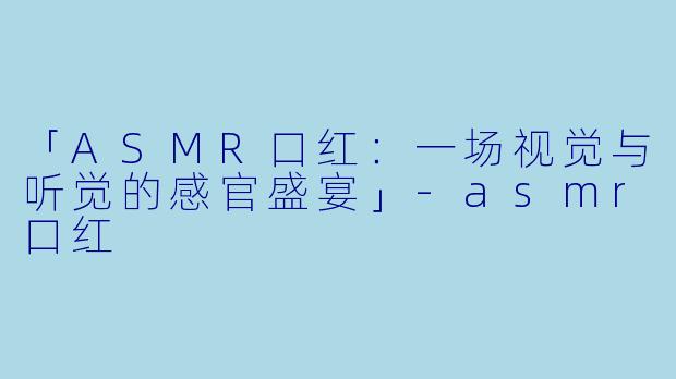 「ASMR口红:一场视觉与听觉的感官盛宴」