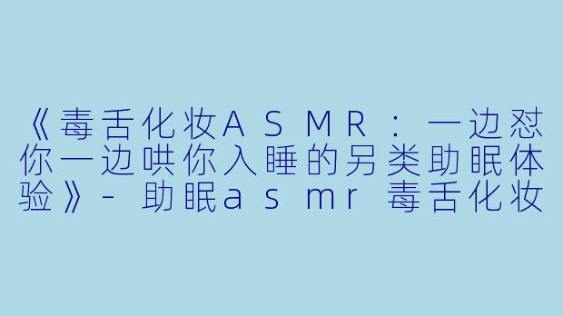 《毒舌化妆ASMR：一边怼你一边哄你入睡的另类助眠体验》-助眠asmr毒舌化妆