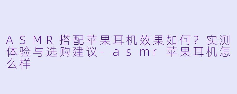 ASMR搭配苹果耳机效果如何？实测体验与选购建议-asmr苹果耳机怎么样
