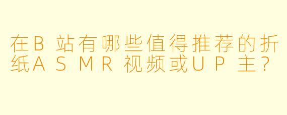 在B站有哪些值得推荐的折纸ASMR视频或UP主?