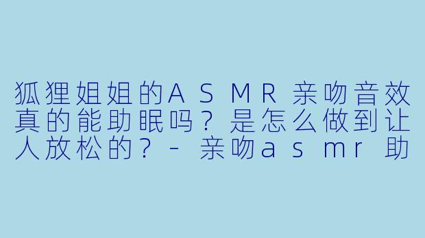狐狸姐姐的ASMR亲吻音效真的能助眠吗?是怎么做到让人放松的?