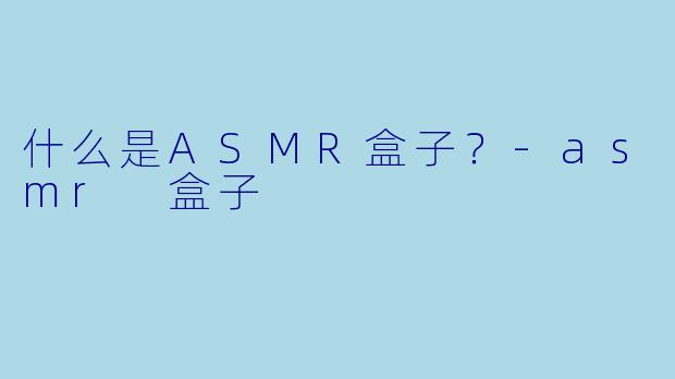 什么是ASMR盒子？-asmr 盒子