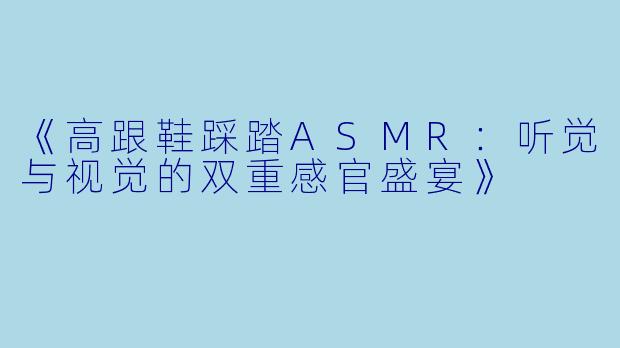 《高跟鞋踩踏ASMR：听觉与视觉的双重感官盛宴》