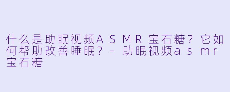 什么是助眠视频ASMR宝石糖?它如何帮助改善睡眠?