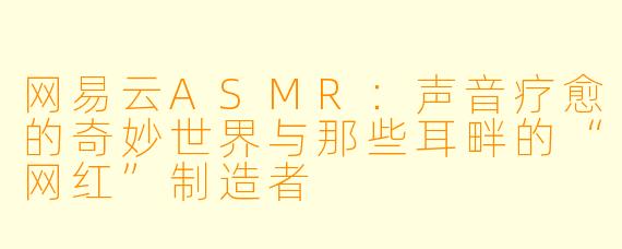 网易云ASMR：声音疗愈的奇妙世界与那些耳畔的“网红”制造者