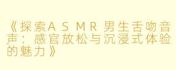 《探索ASMR男生舌吻音声：感官放松与沉浸式体验的魅力》