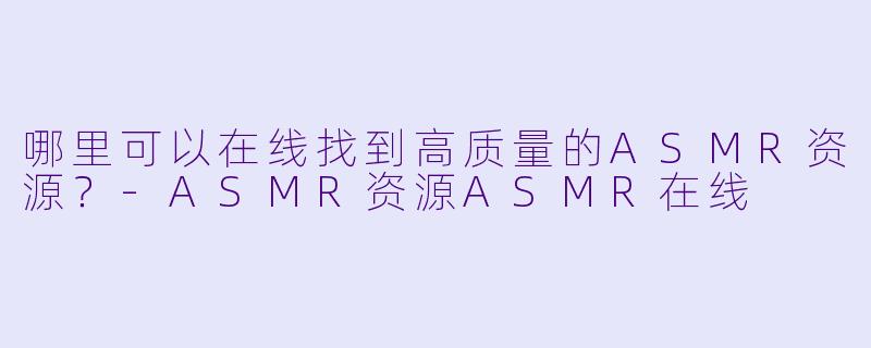 哪里可以在线找到高质量的ASMR资源?