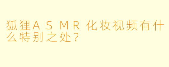 狐狸ASMR化妆视频有什么特别之处?