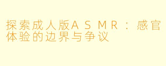 探索成人版ASMR：感官体验的边界与争议