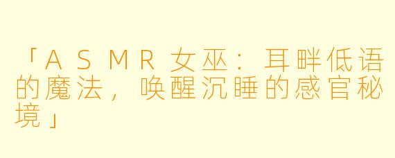 「ASMR女巫：耳畔低语的魔法，唤醒沉睡的感官秘境」