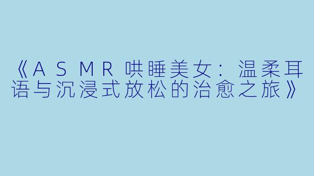 《ASMR哄睡美女:温柔耳语与沉浸式放松的治愈之旅》