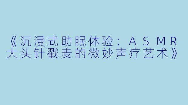 《沉浸式助眠体验：ASMR大头针戳麦的微妙声疗艺术》