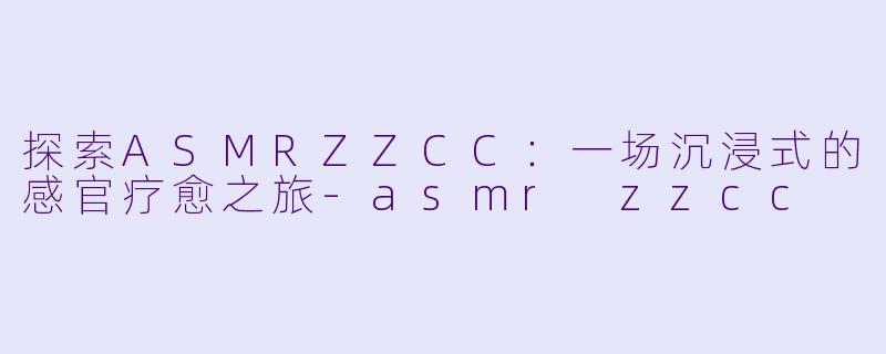 探索ASMRZZCC:一场沉浸式的感官疗愈之旅