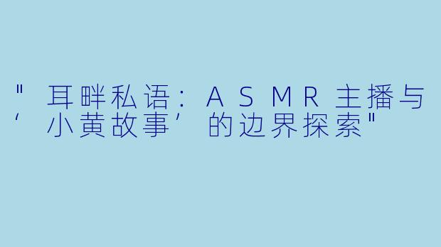 "耳畔私语:ASMR主播与‘小黄故事’的边界探索"