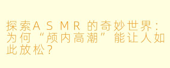 探索ASMR的奇妙世界：为何“颅内高潮”能让人如此放松？