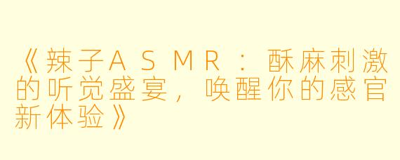 《辣子ASMR:酥麻刺激的听觉盛宴,唤醒你的感官新体验》