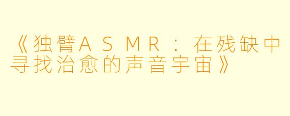 《独臂ASMR:在残缺中寻找治愈的声音宇宙》
