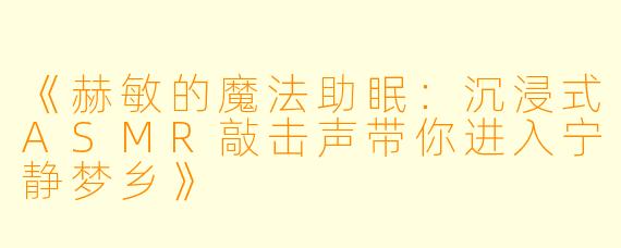 《赫敏的魔法助眠：沉浸式ASMR敲击声带你进入宁静梦乡》