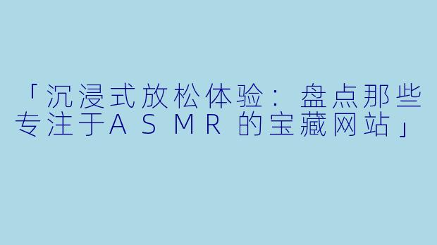 「沉浸式放松体验:盘点那些专注于ASMR的宝藏网站」