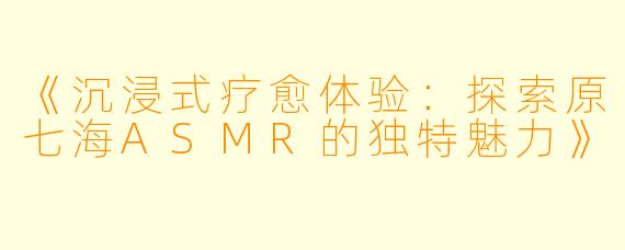 《沉浸式疗愈体验:探索原七海ASMR的独特魅力》
