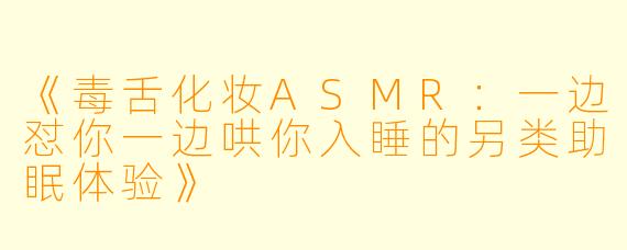 《毒舌化妆ASMR：一边怼你一边哄你入睡的另类助眠体验》