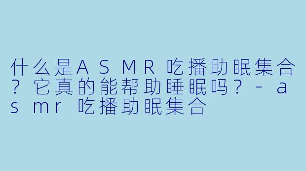 什么是ASMR吃播助眠集合？它真的能帮助睡眠吗？-asmr吃播助眠集合