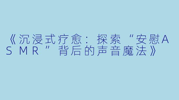 《沉浸式疗愈：探索“安慰ASMR”背后的声音魔法》
