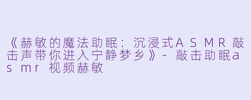 《赫敏的魔法助眠：沉浸式ASMR敲击声带你进入宁静梦乡》-敲击助眠asmr视频赫敏