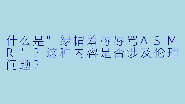 什么是"绿帽羞辱辱骂ASMR"?这种内容是否涉及伦理问题?