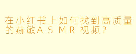 在小红书上如何找到高质量的赫敏ASMR视频?