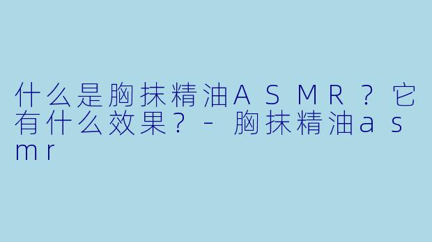 什么是胸抹精油ASMR?它有什么效果?