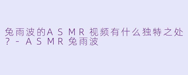 兔雨波的ASMR视频有什么独特之处?