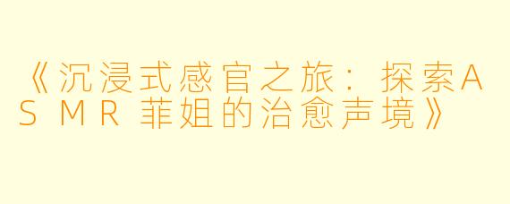 《沉浸式感官之旅:探索ASMR菲姐的治愈声境》