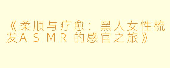 《柔顺与疗愈：黑人女性梳发ASMR的感官之旅》