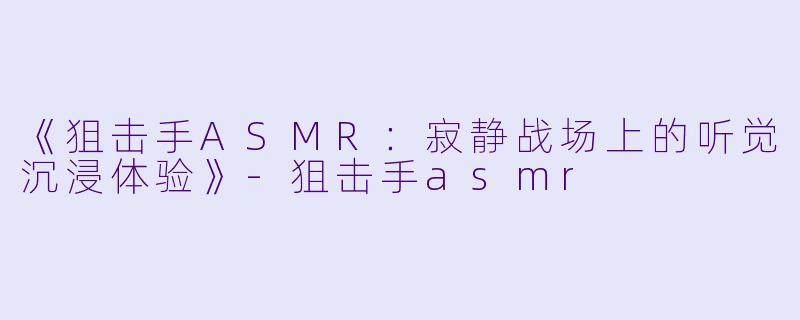 《狙击手ASMR：寂静战场上的听觉沉浸体验》-狙击手asmr