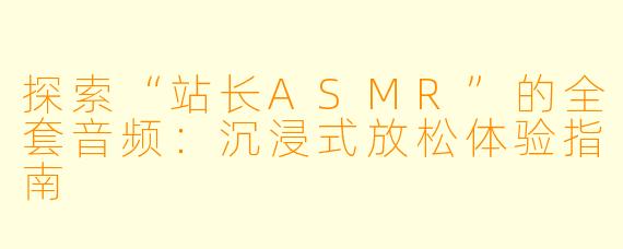 探索“站长ASMR”的全套音频：沉浸式放松体验指南