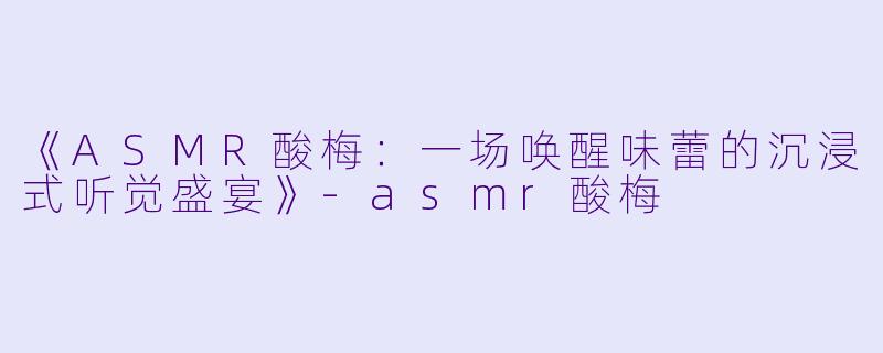 《ASMR酸梅：一场唤醒味蕾的沉浸式听觉盛宴》-asmr酸梅