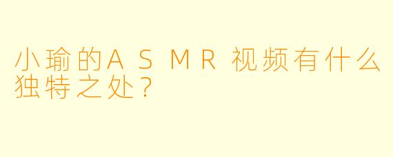 小瑜的ASMR视频有什么独特之处?