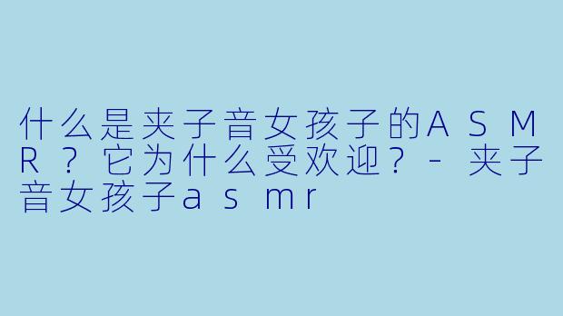 什么是夹子音女孩子的ASMR？它为什么受欢迎？-夹子音女孩子asmr