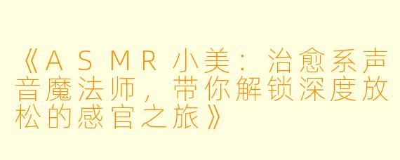 《ASMR小美：治愈系声音魔法师，带你解锁深度放松的感官之旅》