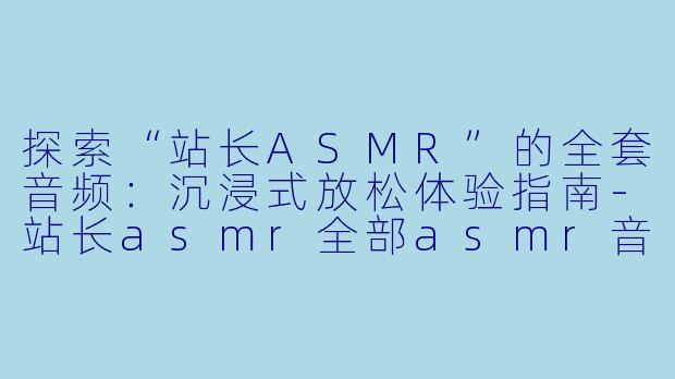 探索“站长ASMR”的全套音频:沉浸式放松体验指南