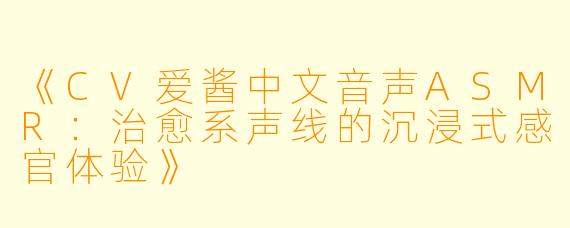 《CV爱酱中文音声ASMR：治愈系声线的沉浸式感官体验》