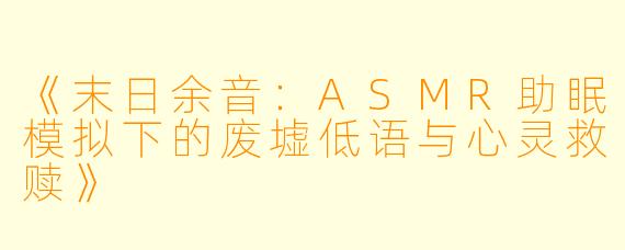 《末日余音：ASMR助眠模拟下的废墟低语与心灵救赎》