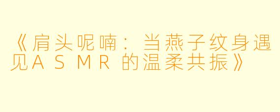 《肩头呢喃:当燕子纹身遇见ASMR的温柔共振》